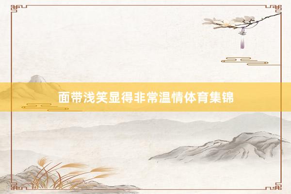 面带浅笑显得非常温情体育集锦