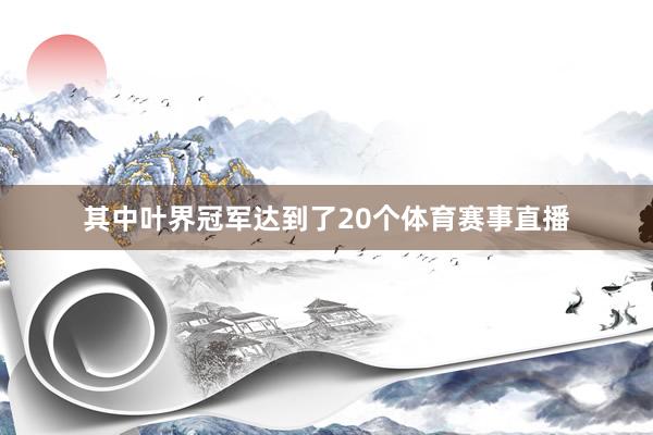 其中叶界冠军达到了20个体育赛事直播