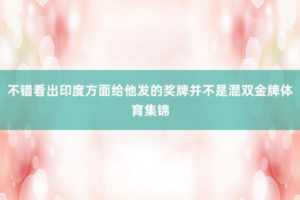 不错看出印度方面给他发的奖牌并不是混双金牌体育集锦