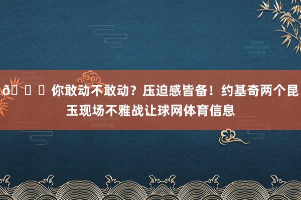 👀你敢动不敢动？压迫感皆备！约基奇两个昆玉现场不雅战让球网体育信息