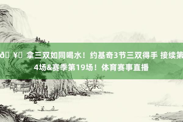 🥂拿三双如同喝水！约基奇3节三双得手 接续第4场&赛季第19场！体育赛事直播