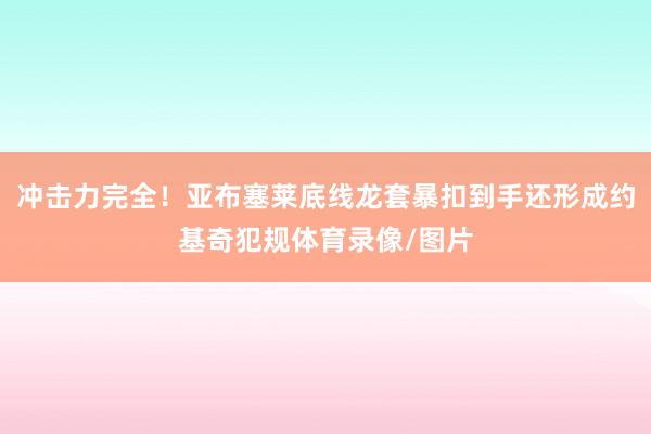 冲击力完全！亚布塞莱底线龙套暴扣到手还形成约基奇犯规体育录像/图片