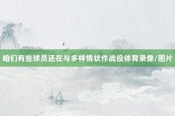 咱们有些球员还在与多样情状作战役体育录像/图片