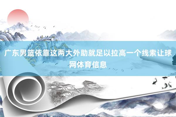 广东男篮依靠这两大外助就足以拉高一个线索让球网体育信息