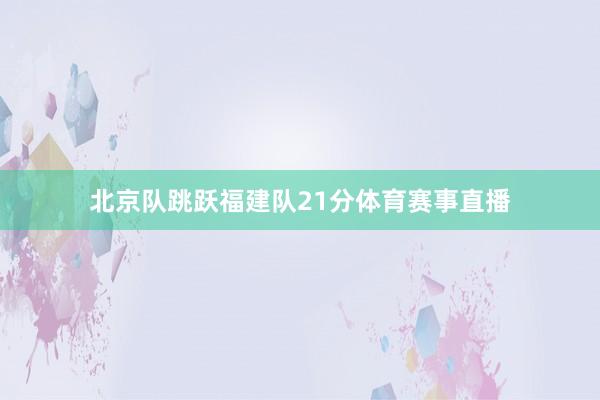 北京队跳跃福建队21分体育赛事直播