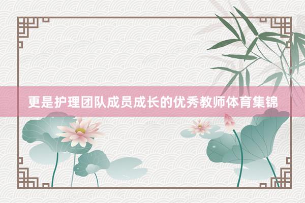 更是护理团队成员成长的优秀教师体育集锦
