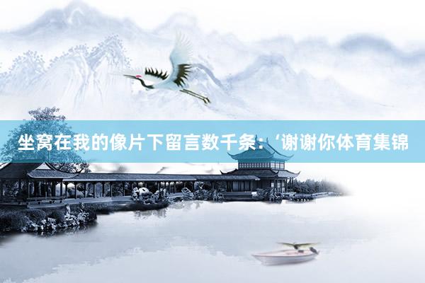 坐窝在我的像片下留言数千条：‘谢谢你体育集锦