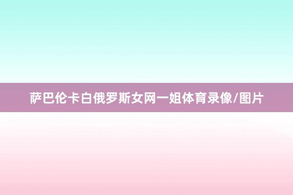 萨巴伦卡白俄罗斯女网一姐体育录像/图片