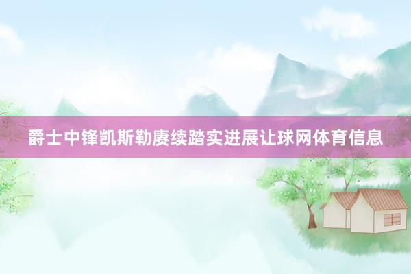 爵士中锋凯斯勒赓续踏实进展让球网体育信息