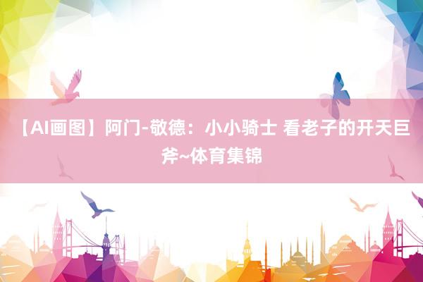 【AI画图】阿门-敬德：小小骑士 看老子的开天巨斧~体育集锦