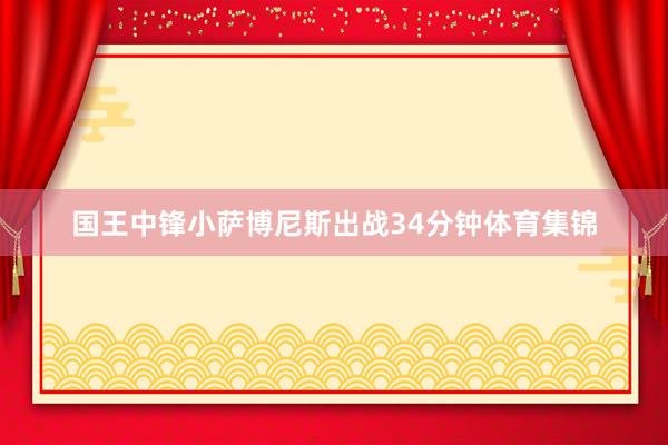 国王中锋小萨博尼斯出战34分钟体育集锦