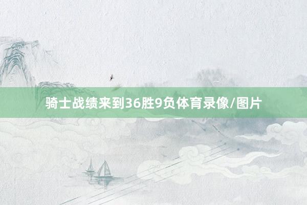 骑士战绩来到36胜9负体育录像/图片