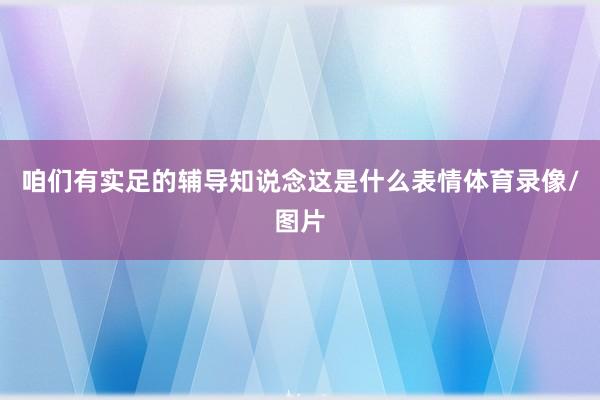 咱们有实足的辅导知说念这是什么表情体育录像/图片