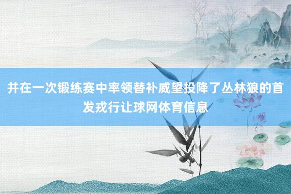 并在一次锻练赛中率领替补威望投降了丛林狼的首发戎行让球网体育信息