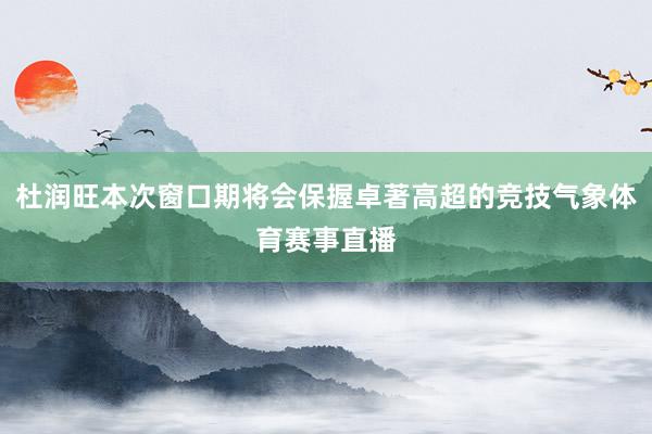 杜润旺本次窗口期将会保握卓著高超的竞技气象体育赛事直播