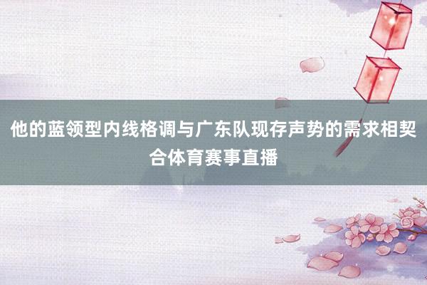 他的蓝领型内线格调与广东队现存声势的需求相契合体育赛事直播