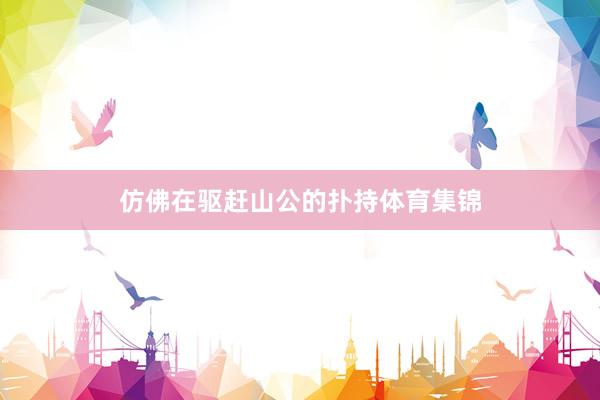 仿佛在驱赶山公的扑持体育集锦