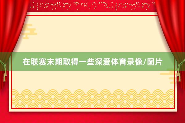 在联赛末期取得一些深爱体育录像/图片