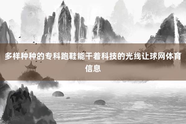 多样种种的专科跑鞋能干着科技的光线让球网体育信息