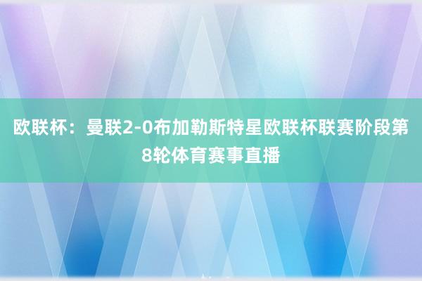 欧联杯：曼联2-0布加勒斯特星欧联杯联赛阶段第8轮体育赛事直播