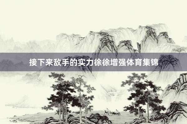 接下来敌手的实力徐徐增强体育集锦