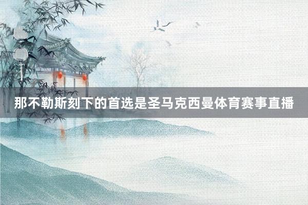 那不勒斯刻下的首选是圣马克西曼体育赛事直播