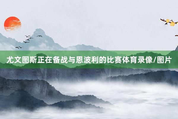 尤文图斯正在备战与恩波利的比赛体育录像/图片