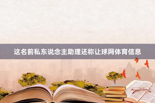 这名前私东说念主助理还称让球网体育信息