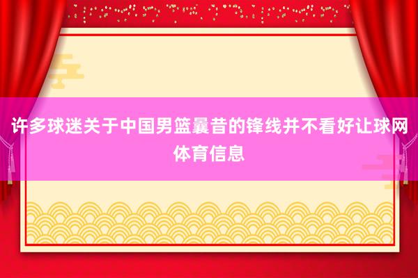 许多球迷关于中国男篮曩昔的锋线并不看好让球网体育信息