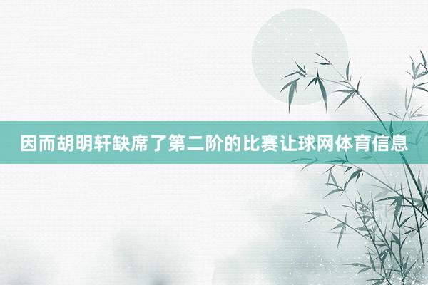 因而胡明轩缺席了第二阶的比赛让球网体育信息