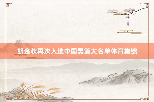 胡金秋再次入选中国男篮大名单体育集锦