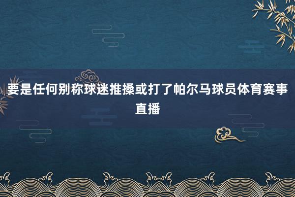 要是任何别称球迷推搡或打了帕尔马球员体育赛事直播