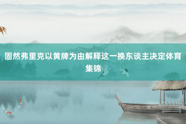 固然弗里克以黄牌为由解释这一换东谈主决定体育集锦