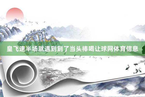 皇飞速半场就遇到到了当头棒喝让球网体育信息