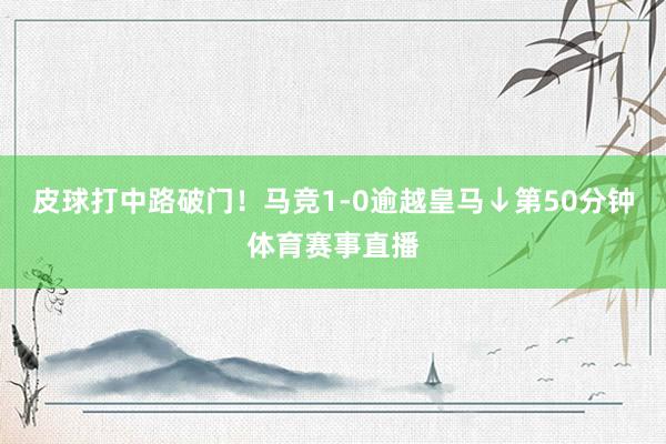 皮球打中路破门！马竞1-0逾越皇马↓第50分钟体育赛事直播