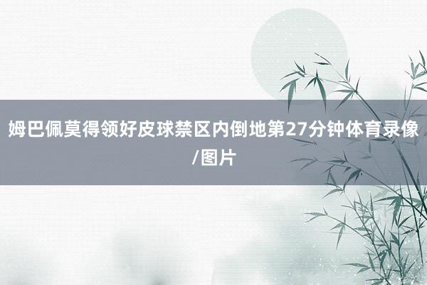 姆巴佩莫得领好皮球禁区内倒地第27分钟体育录像/图片