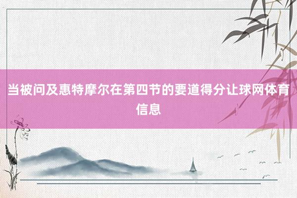 当被问及惠特摩尔在第四节的要道得分让球网体育信息