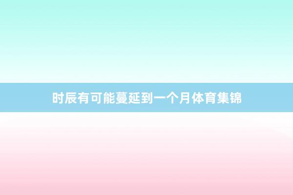 时辰有可能蔓延到一个月体育集锦