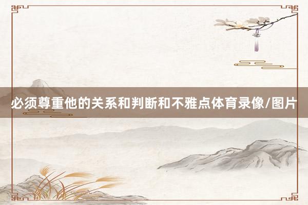 必须尊重他的关系和判断和不雅点体育录像/图片