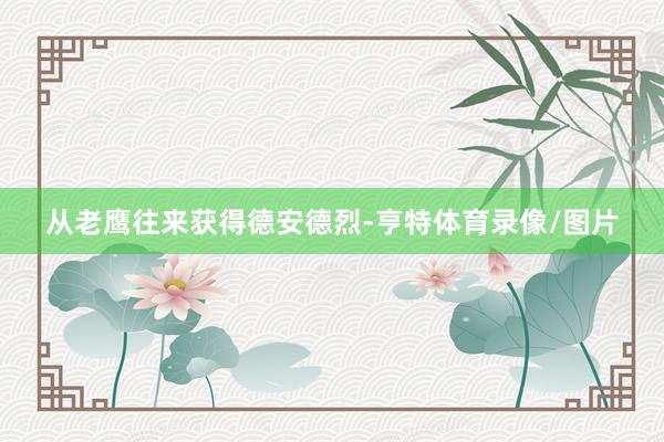 从老鹰往来获得德安德烈-亨特体育录像/图片