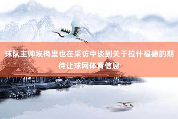 球队主帅埃梅里也在采访中谈到关于拉什福德的期待让球网体育信息