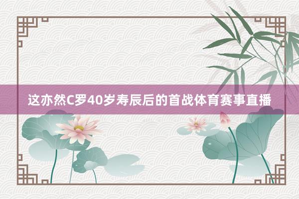 这亦然C罗40岁寿辰后的首战体育赛事直播