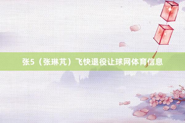 张5（张琳芃）飞快退役让球网体育信息