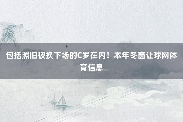 包括照旧被换下场的C罗在内!本年冬窗让球网体育信息