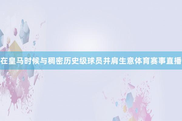 在皇马时候与稠密历史级球员并肩生意体育赛事直播