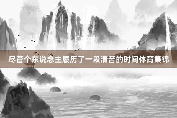 尽管个东说念主履历了一段清苦的时间体育集锦