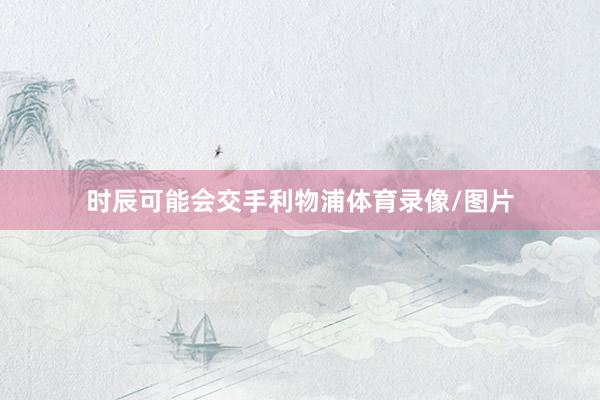 时辰可能会交手利物浦体育录像/图片