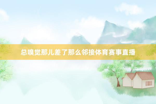 总嗅觉那儿差了那么邻接体育赛事直播