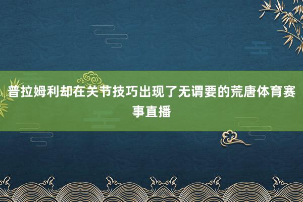 普拉姆利却在关节技巧出现了无谓要的荒唐体育赛事直播