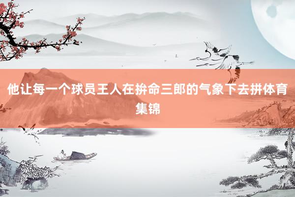 他让每一个球员王人在拚命三郎的气象下去拼体育集锦